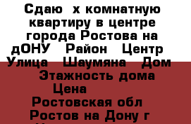 Сдаю 3х комнатную квартиру в центре города Ростова-на-дОНУ › Район ­ Центр › Улица ­ Шаумяна › Дом ­ 54 › Этажность дома ­ 6 › Цена ­ 30 000 - Ростовская обл., Ростов-на-Дону г. Недвижимость » Квартиры аренда   . Ростовская обл.,Ростов-на-Дону г.